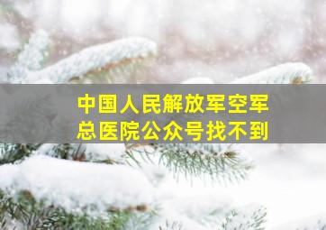 中国人民解放军空军总医院公众号找不到