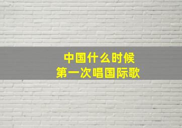 中国什么时候第一次唱国际歌