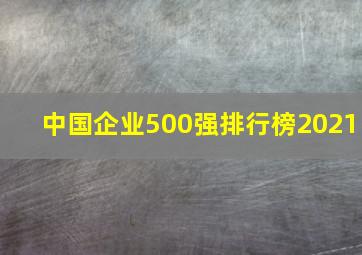 中国企业500强排行榜2021