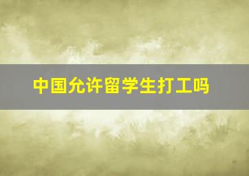 中国允许留学生打工吗