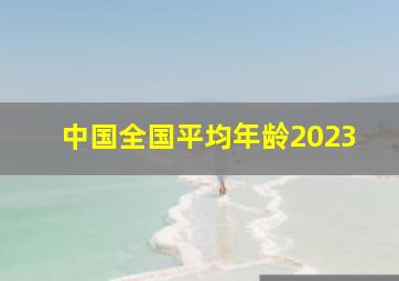 中国全国平均年龄2023