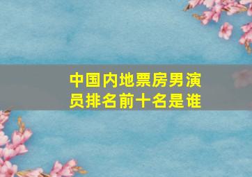 中国内地票房男演员排名前十名是谁