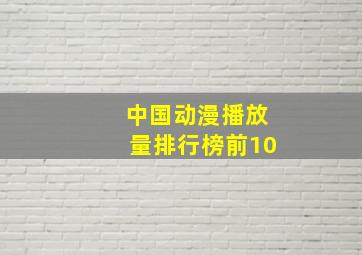 中国动漫播放量排行榜前10