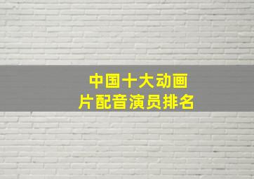 中国十大动画片配音演员排名