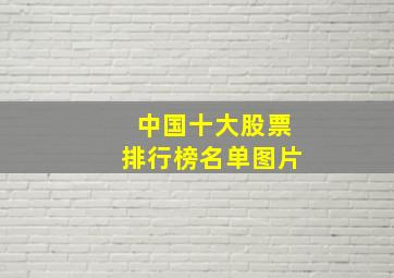 中国十大股票排行榜名单图片