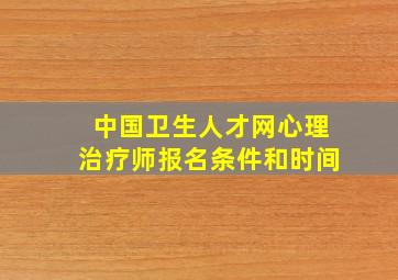 中国卫生人才网心理治疗师报名条件和时间