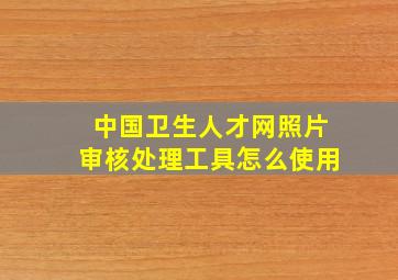 中国卫生人才网照片审核处理工具怎么使用