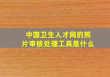 中国卫生人才网的照片审核处理工具是什么