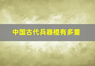 中国古代兵器棍有多重