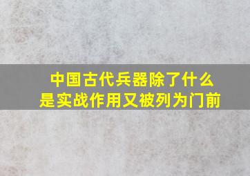 中国古代兵器除了什么是实战作用又被列为门前