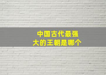 中国古代最强大的王朝是哪个