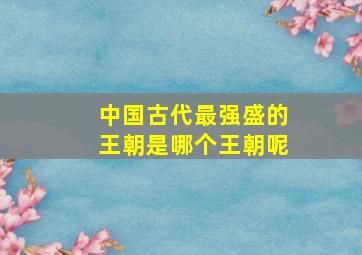 中国古代最强盛的王朝是哪个王朝呢