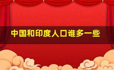 中国和印度人口谁多一些