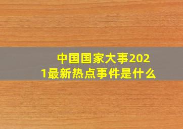 中国国家大事2021最新热点事件是什么