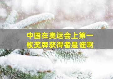 中国在奥运会上第一枚奖牌获得者是谁啊