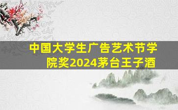 中国大学生广告艺术节学院奖2024茅台王子酒