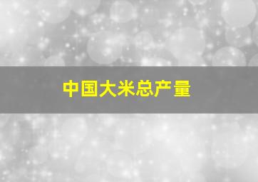 中国大米总产量