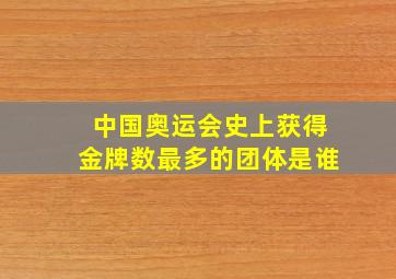 中国奥运会史上获得金牌数最多的团体是谁