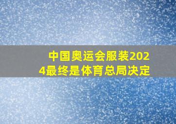 中国奥运会服装2024最终是体育总局决定