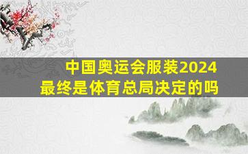 中国奥运会服装2024最终是体育总局决定的吗