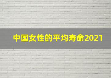 中国女性的平均寿命2021