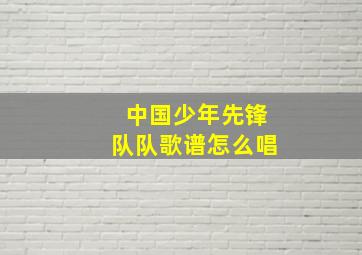 中国少年先锋队队歌谱怎么唱