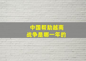 中国帮助越南战争是哪一年的