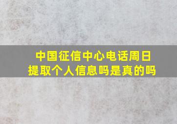 中国征信中心电话周日提取个人信息吗是真的吗