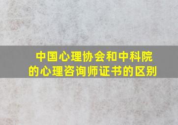 中国心理协会和中科院的心理咨询师证书的区别