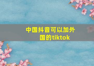 中国抖音可以加外国的tiktok