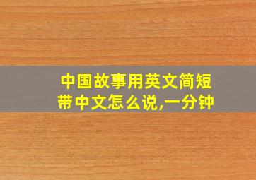 中国故事用英文简短带中文怎么说,一分钟