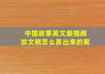 中国故事英文版视频加文稿怎么弄出来的呢