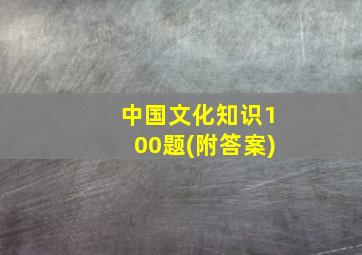 中国文化知识100题(附答案)