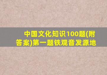 中国文化知识100题(附答案)第一题铁观音发源地