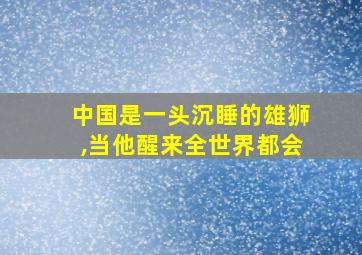 中国是一头沉睡的雄狮,当他醒来全世界都会