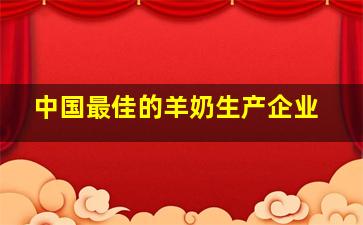 中国最佳的羊奶生产企业