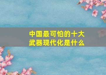 中国最可怕的十大武器现代化是什么