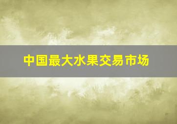 中国最大水果交易市场