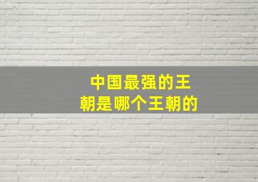 中国最强的王朝是哪个王朝的