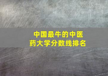 中国最牛的中医药大学分数线排名