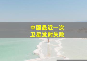 中国最近一次卫星发射失败