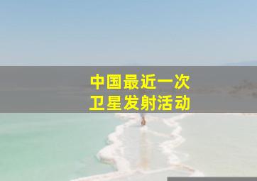 中国最近一次卫星发射活动