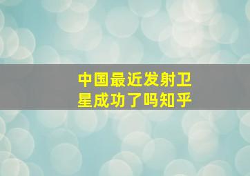 中国最近发射卫星成功了吗知乎