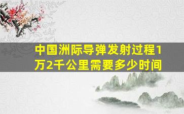 中国洲际导弹发射过程1万2千公里需要多少时间