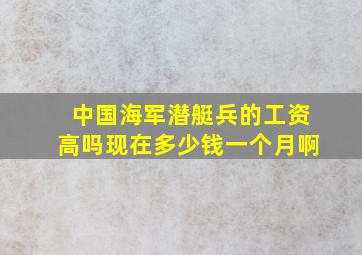 中国海军潜艇兵的工资高吗现在多少钱一个月啊