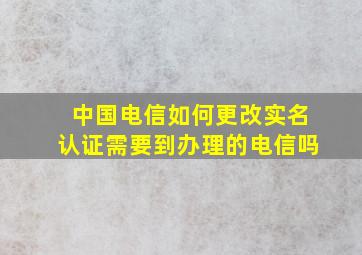 中国电信如何更改实名认证需要到办理的电信吗