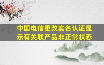 中国电信更改实名认证显示有关联产品非正常状态