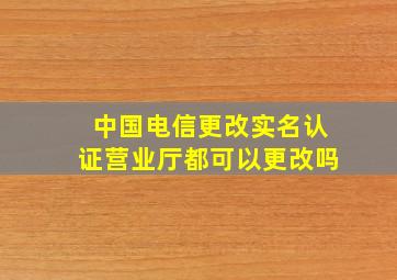 中国电信更改实名认证营业厅都可以更改吗