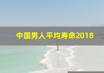 中国男人平均寿命2018