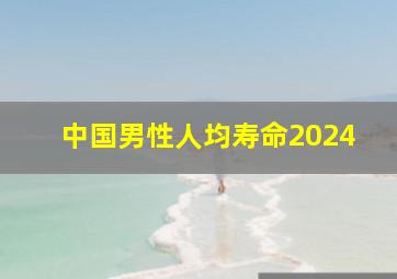 中国男性人均寿命2024